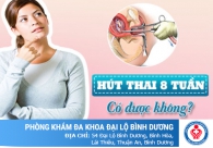 Hút thai 8 tuần có được không