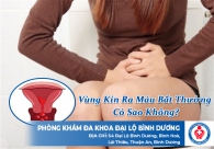 Vùng kín ra máu bất thường có sao không?